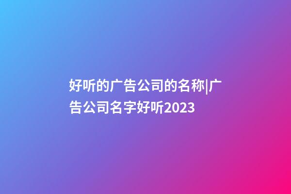 好听的广告公司的名称|广告公司名字好听2023-第1张-公司起名-玄机派